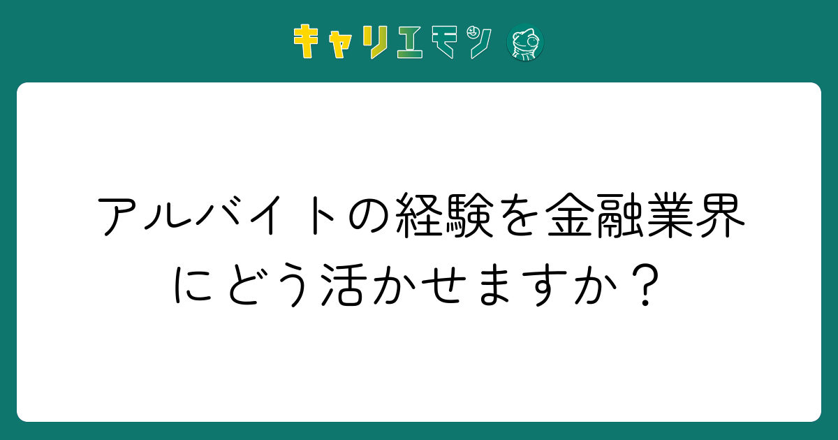 アルバイトの経験を金融業界にどう活かせますか？