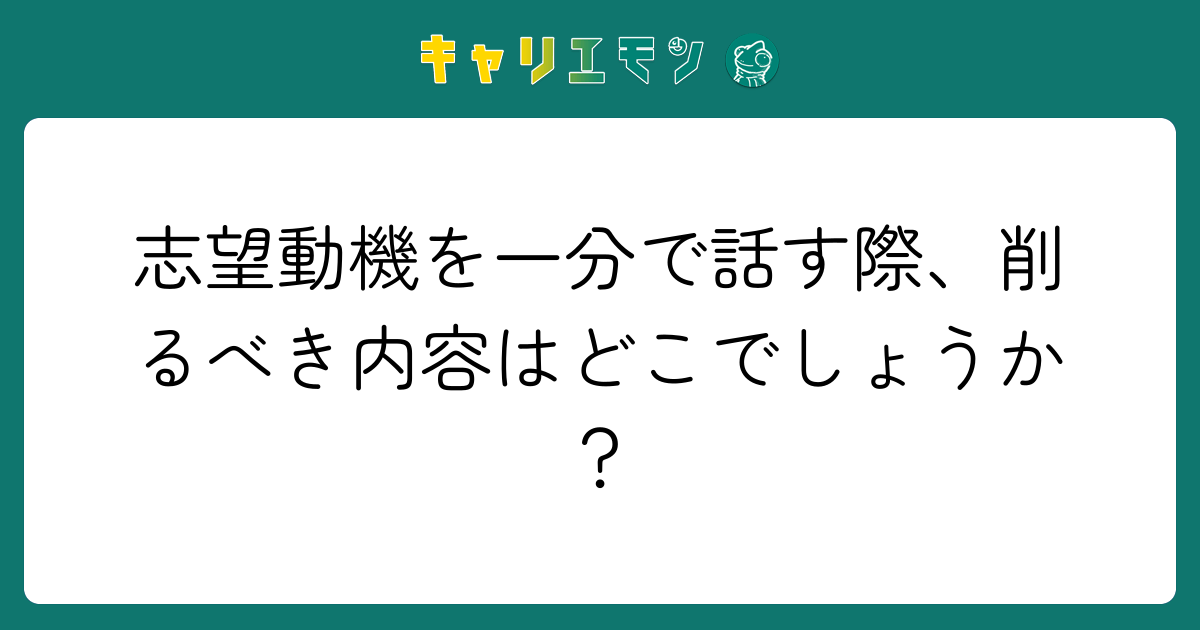 志望動機を一分で話す際、削るべき内容はどこでしょうか？