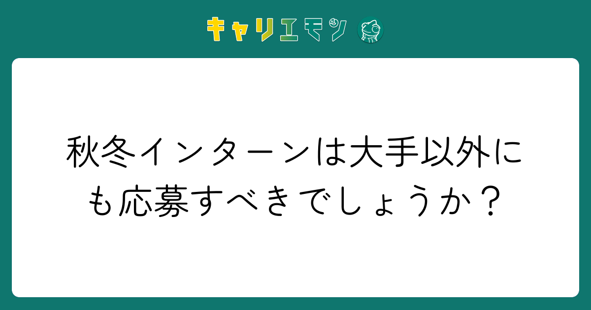 秋冬インターンは大手以外にも応募すべきでしょうか？