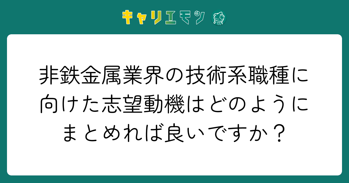 非鉄金属業界の技術系職種に向けた志望動機はどのようにまとめれば良いですか？