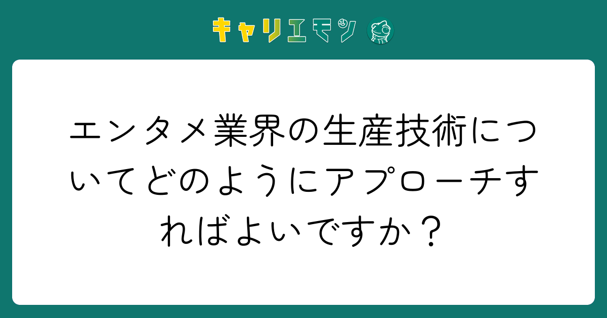 エンタメ業界の生産技術についてどのようにアプローチすればよいですか？