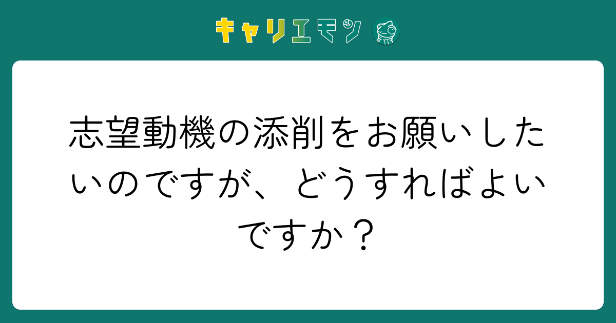 志望動機の添削をお願いしたいのですが、どうすればよいですか？