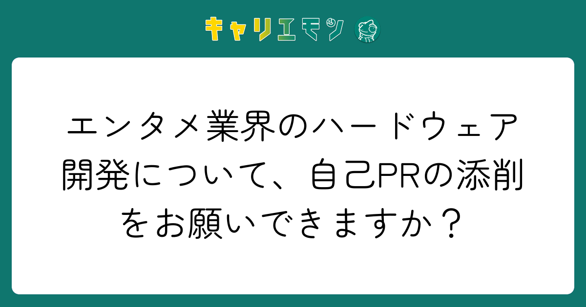 エンタメ業界のハードウェア開発について、自己PRの添削をお願いできますか？