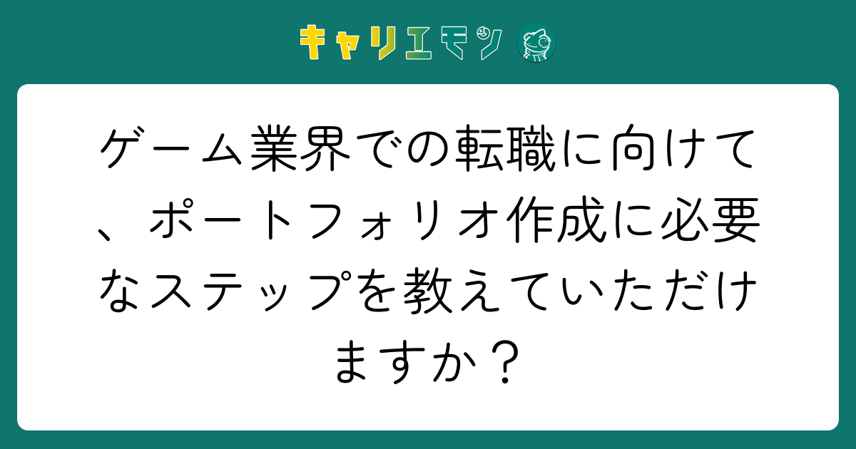 ゲーム業界での転職に向けて、ポートフォリオ作成に必要なステップを教えていただけますか？