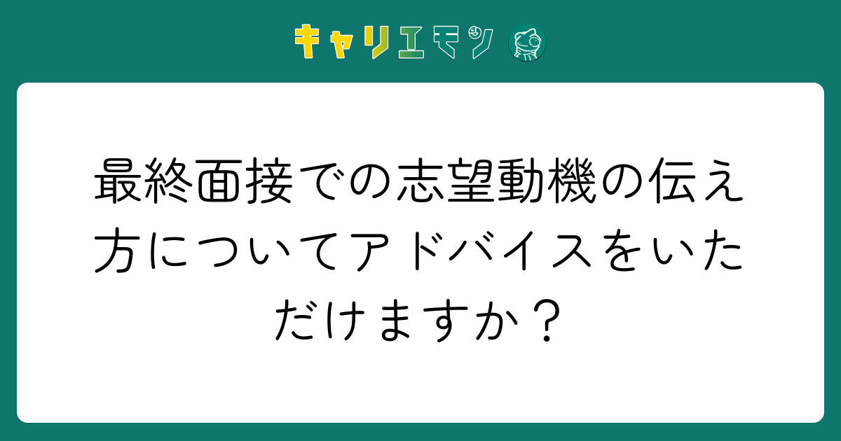 最終面接での志望動機の伝え方についてアドバイスをいただけますか？