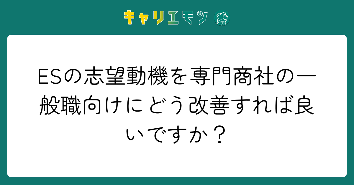 ESの志望動機を専門商社の一般職向けにどう改善すれば良いですか？