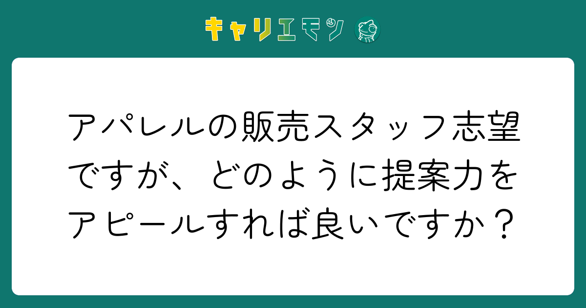 アパレルの販売スタッフ志望ですが、どのように提案力をアピールすれば良いですか？