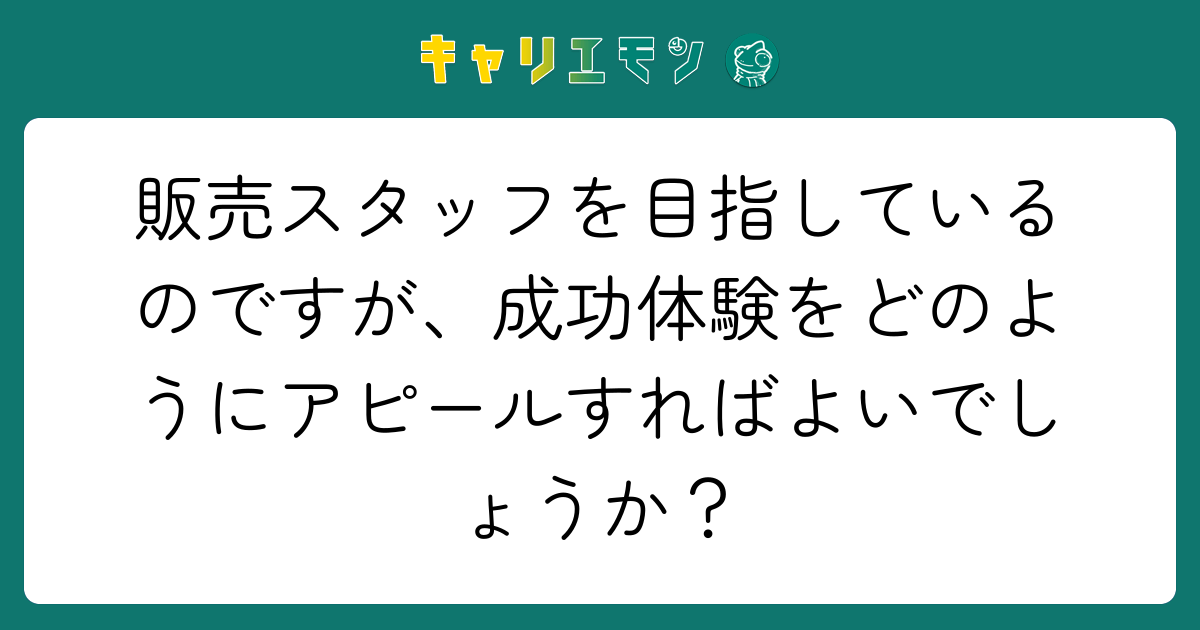 販売スタッフを目指しているのですが、成功体験をどのようにアピールすればよいでしょうか？