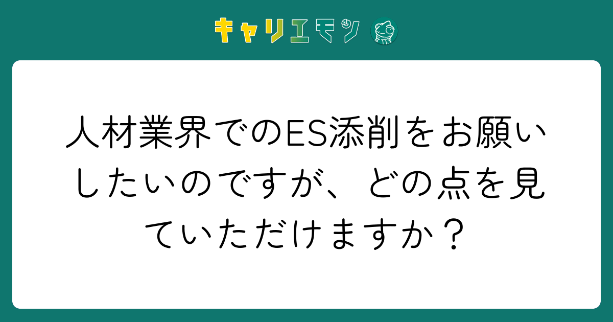 人材業界でのES添削をお願いしたいのですが、どの点を見ていただけますか？