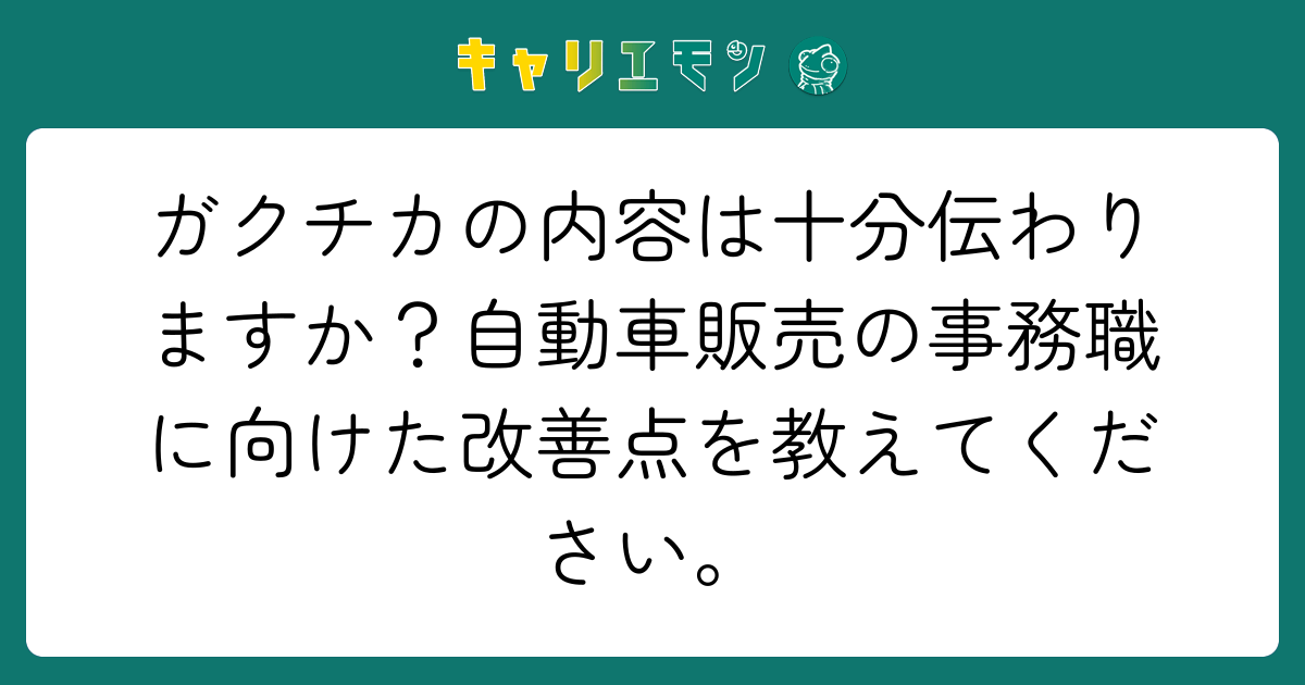 ガクチカの内容は十分伝わりますか？自動車販売の事務職に向けた改善点を教えてください。