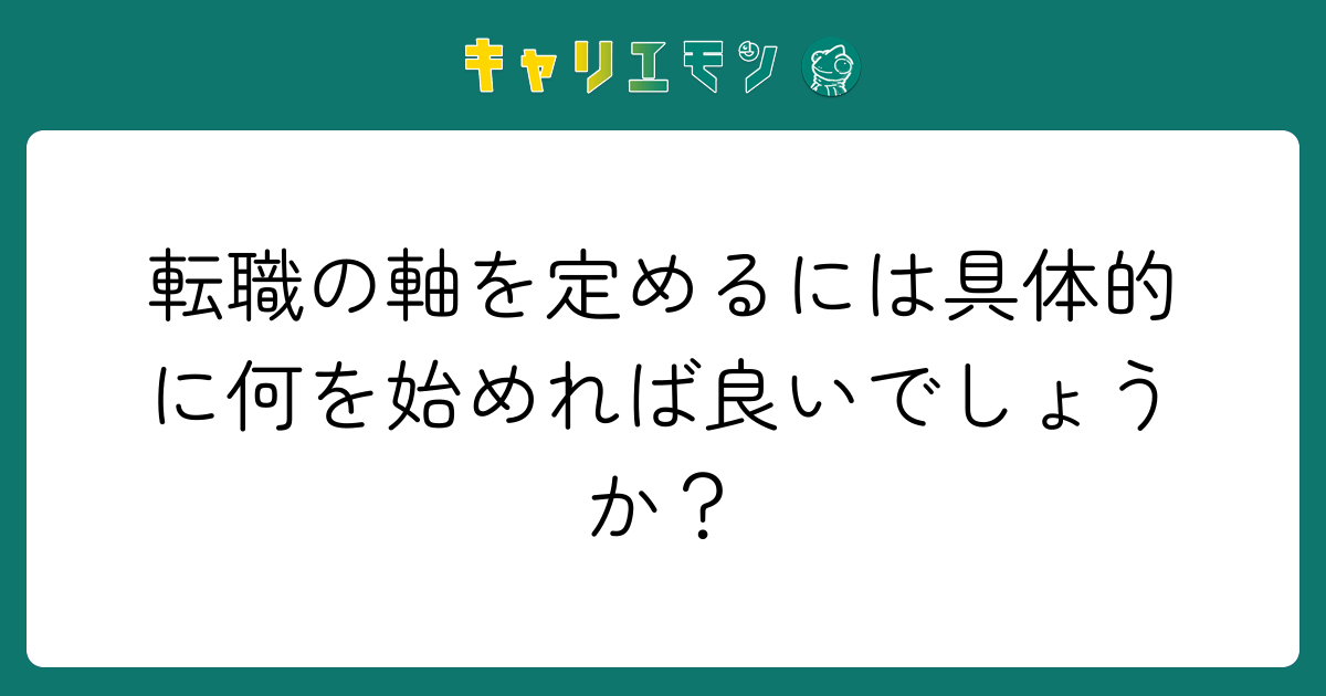 転職の軸を定めるには具体的に何を始めれば良いでしょうか？