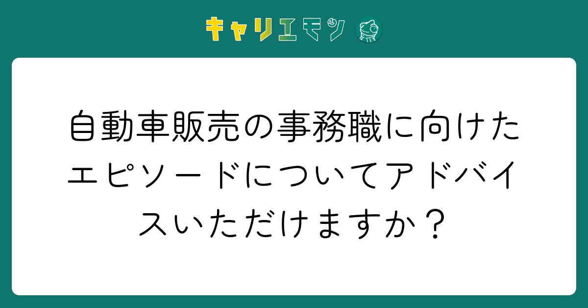 自動車販売の事務職に向けたエピソードについてアドバイスいただけますか？