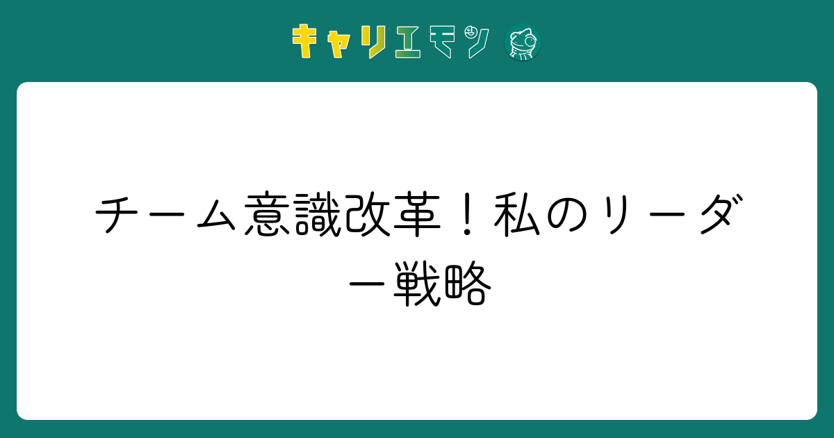 チーム意識改革！私のリーダー戦略