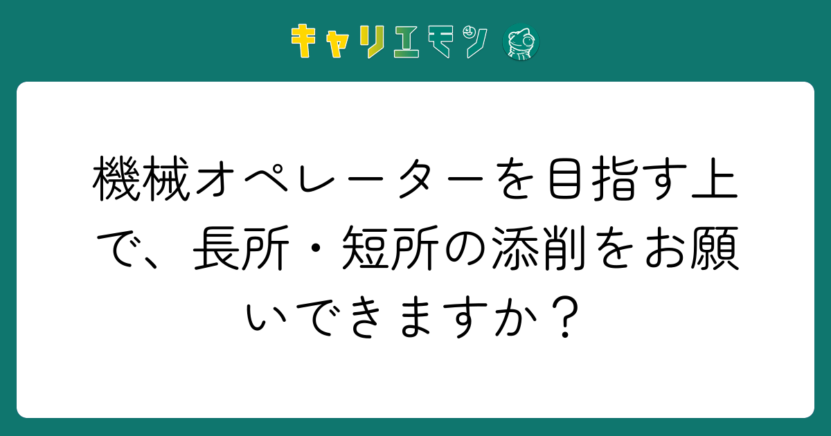 機械オペレーターを目指す上で、長所・短所の添削をお願いできますか？