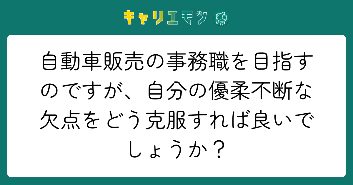 自動車販売の事務職を目指すのですが、自分の優柔不断な欠点をどう克服すれば良いでしょうか？