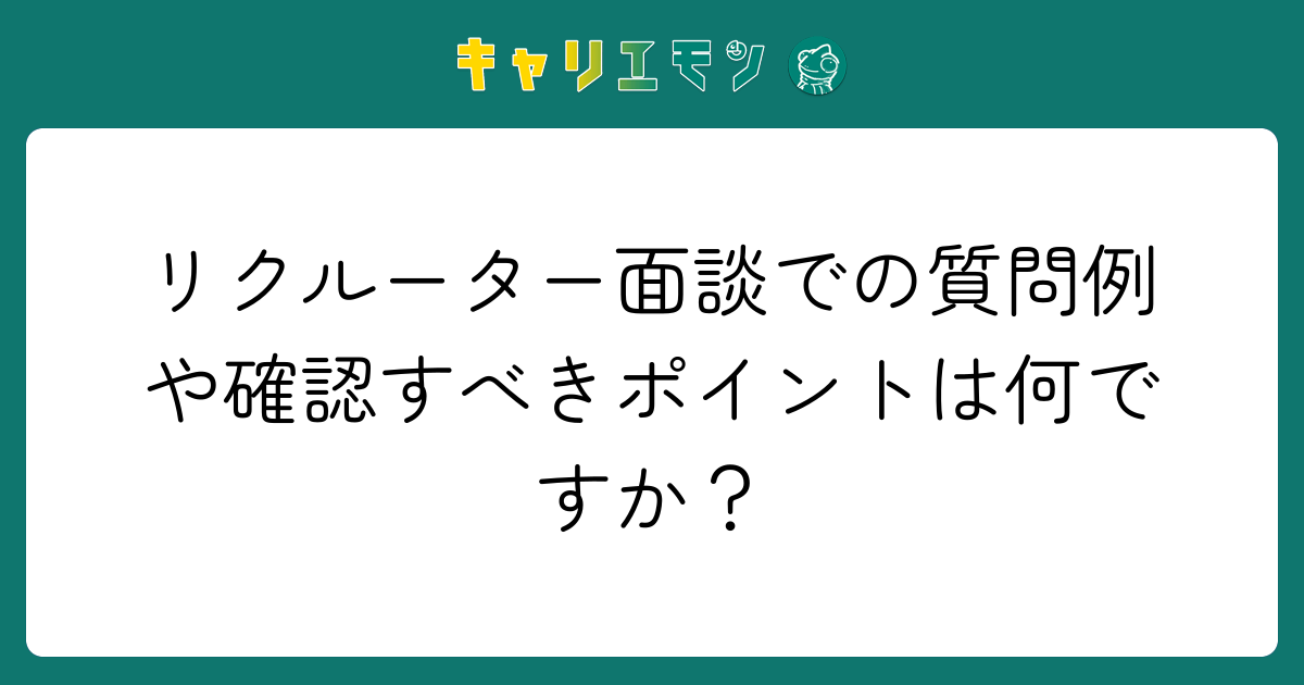 リクルーター面談での質問例や確認すべきポイントは何ですか？
