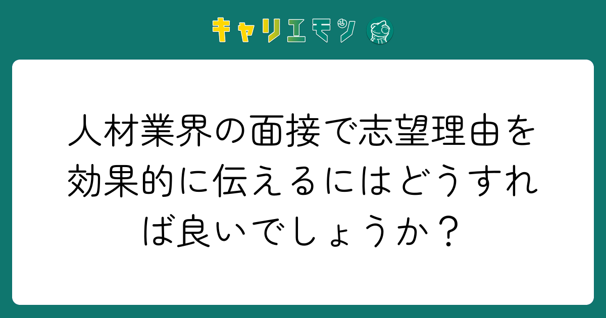 人材業界の面接で志望理由を効果的に伝えるにはどうすれば良いでしょうか？