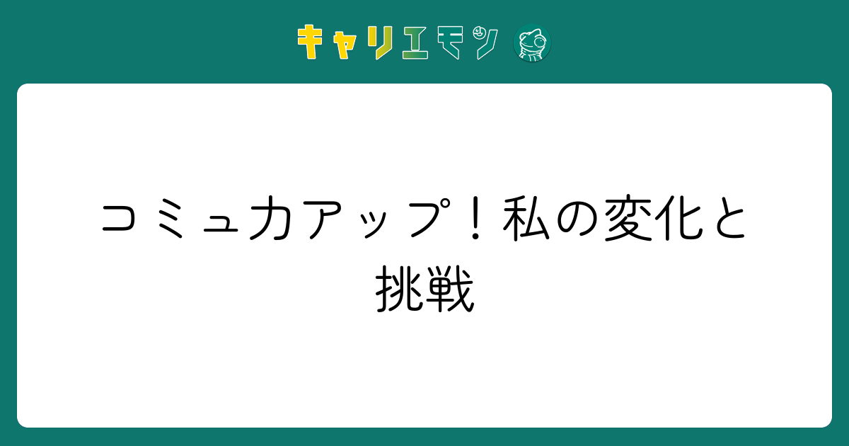 コミュ力アップ！私の変化と挑戦