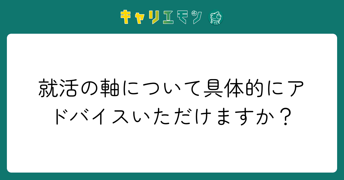 就活の軸について具体的にアドバイスいただけますか？