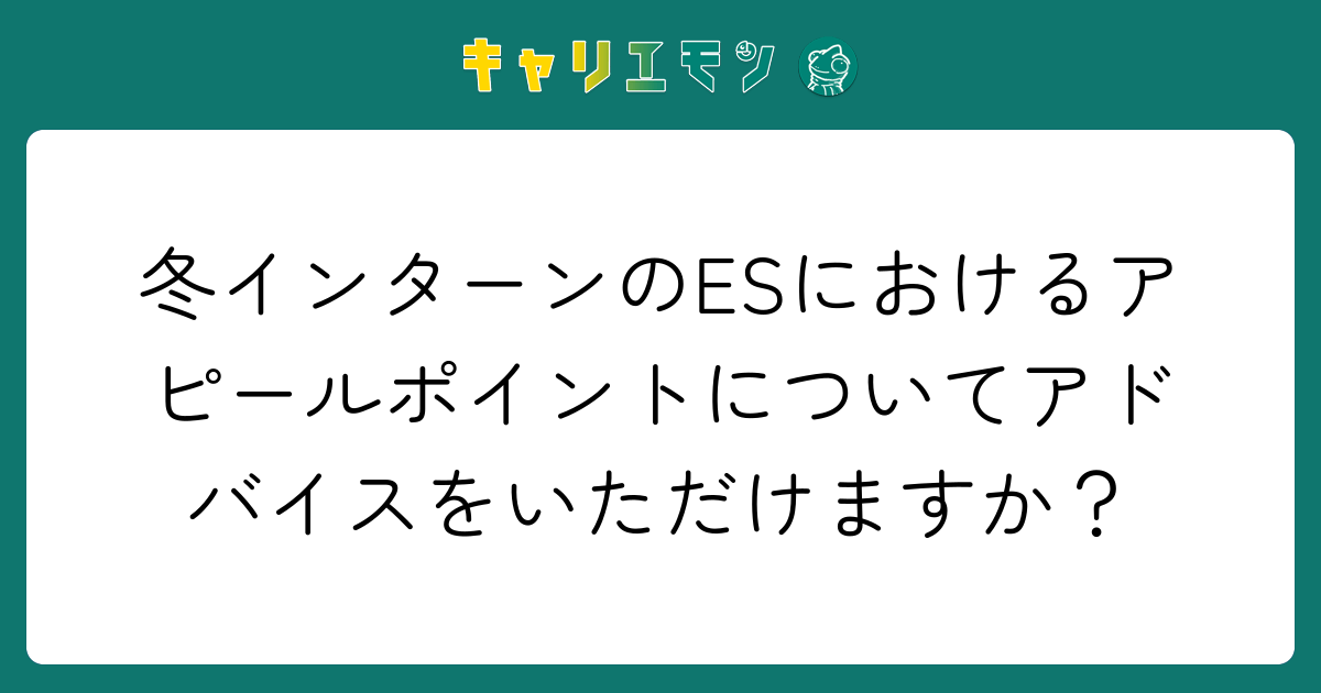 冬インターンのESにおけるアピールポイントについてアドバイスをいただけますか？