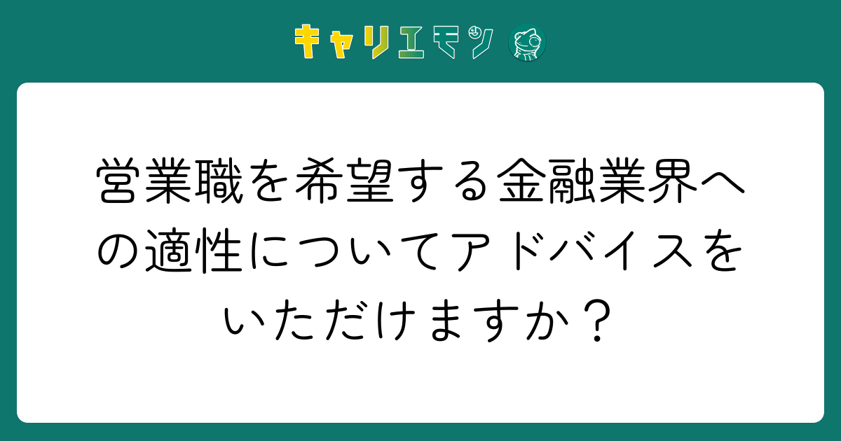 営業職を希望する金融業界への適性についてアドバイスをいただけますか？