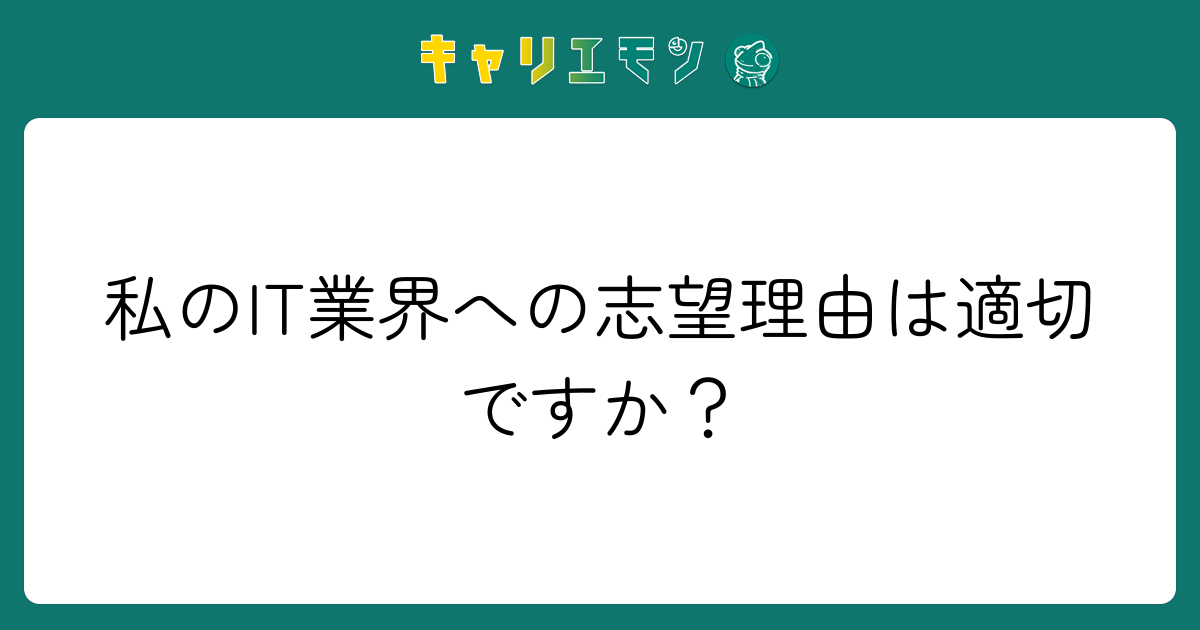 私のIT業界への志望理由は適切ですか？