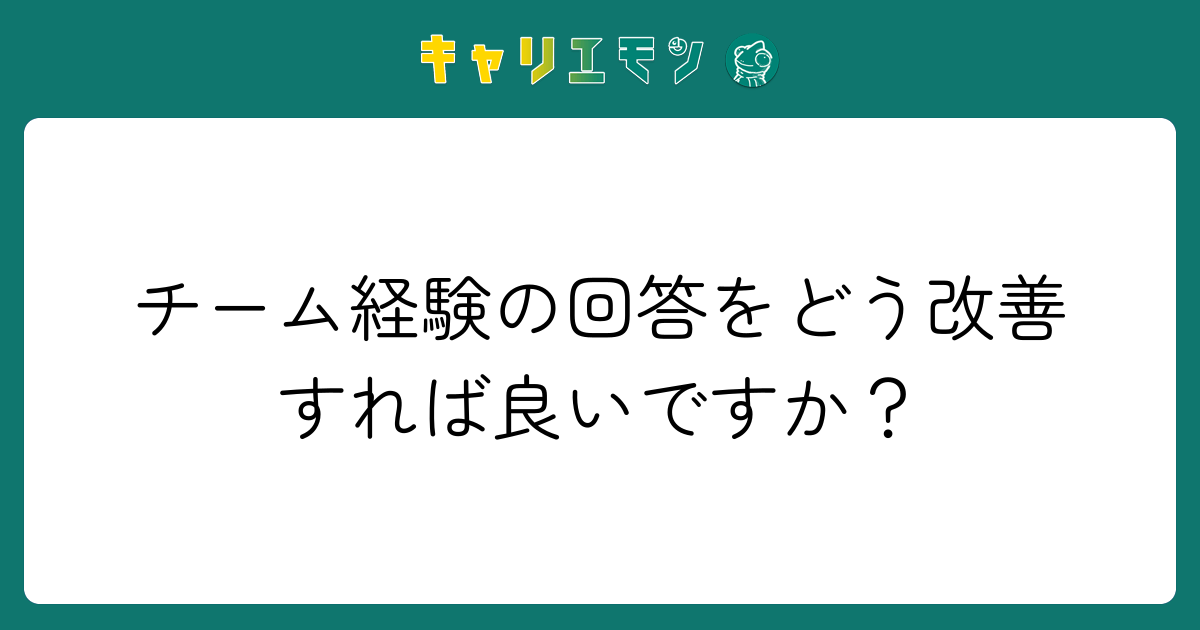 チーム経験の回答をどう改善すれば良いですか？