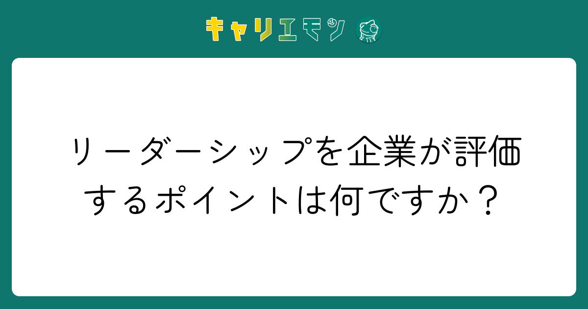 リーダーシップを企業が評価するポイントは何ですか？