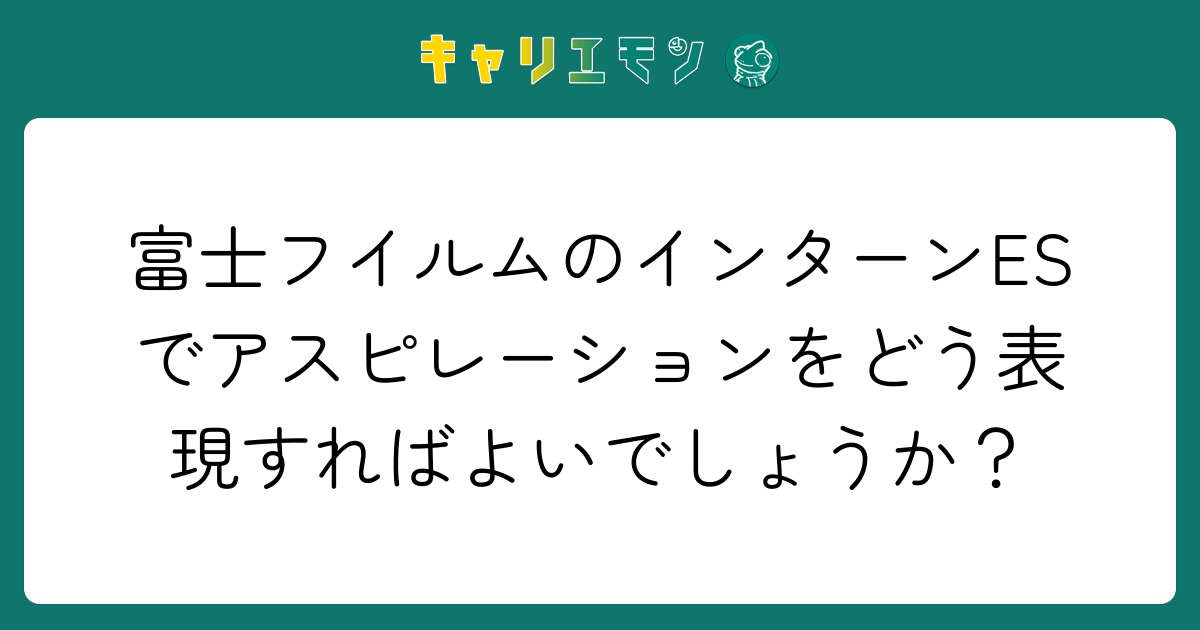 富士フイルムのインターンESでアスピレーションをどう表現すればよいでしょうか？