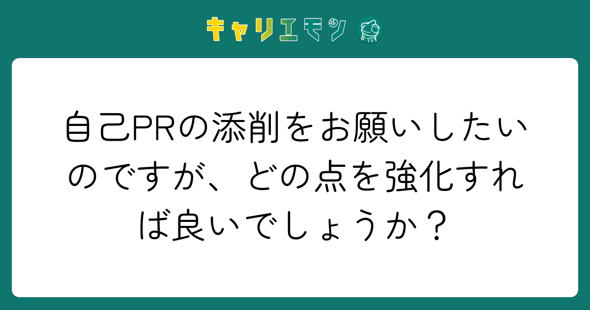 自己PRの添削をお願いしたいのですが、どの点を強化すれば良いでしょうか？