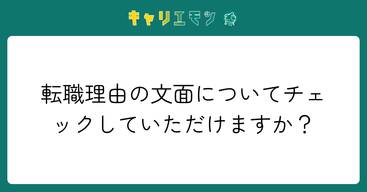 転職理由の文面についてチェックしていただけますか？