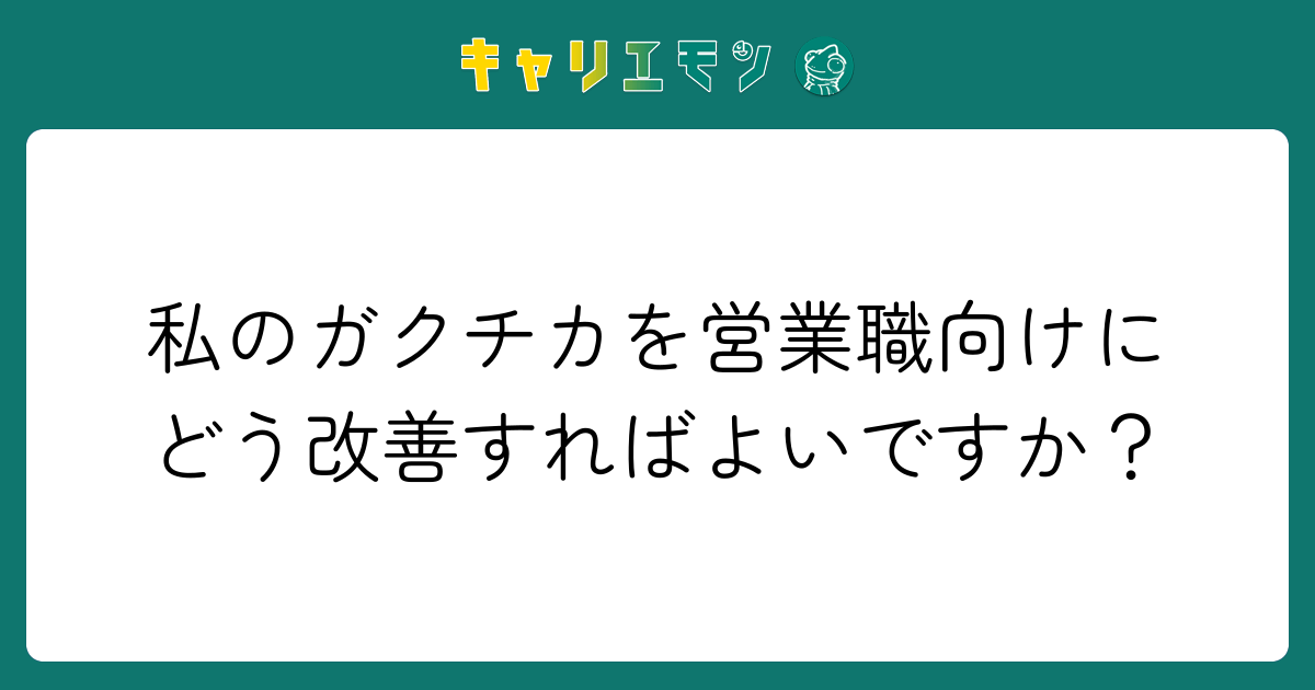 私のガクチカを営業職向けにどう改善すればよいですか？