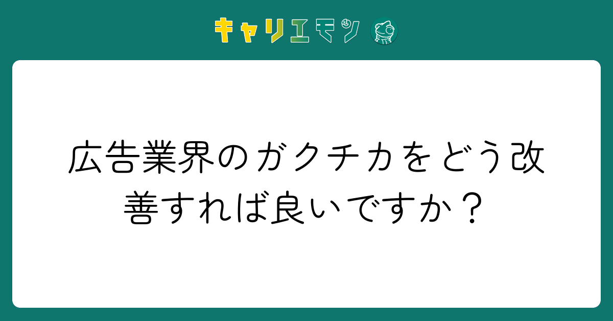 広告業界のガクチカをどう改善すれば良いですか？