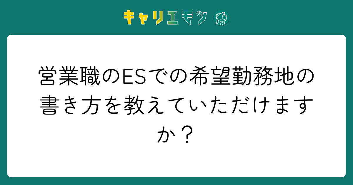 営業職のESでの希望勤務地の書き方を教えていただけますか？