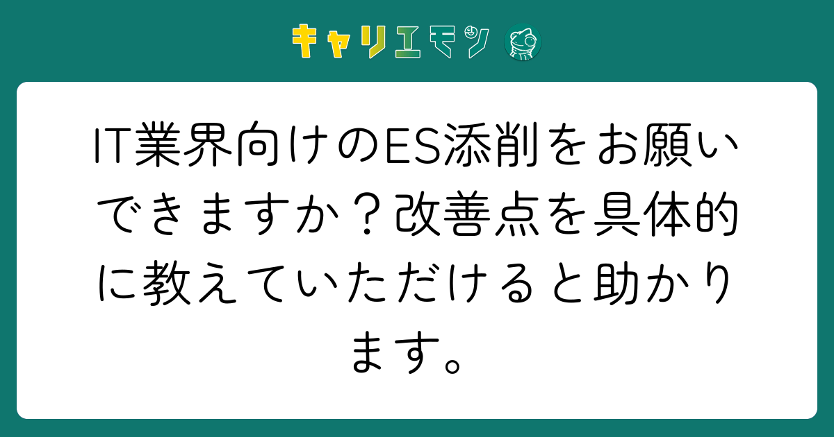 IT業界向けのES添削をお願いできますか？改善点を具体的に教えていただけると助かります。