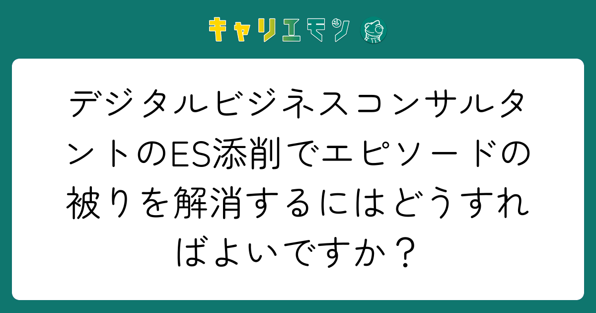 デジタルビジネスコンサルタントのES添削でエピソードの被りを解消するにはどうすればよいですか？