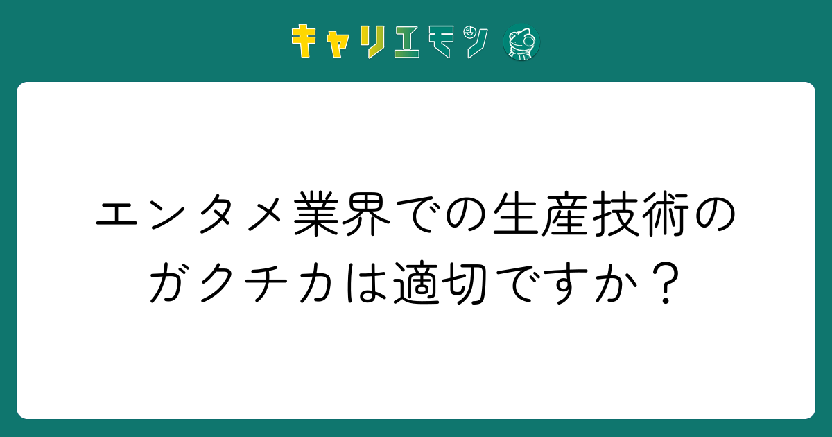 エンタメ業界での生産技術のガクチカは適切ですか？