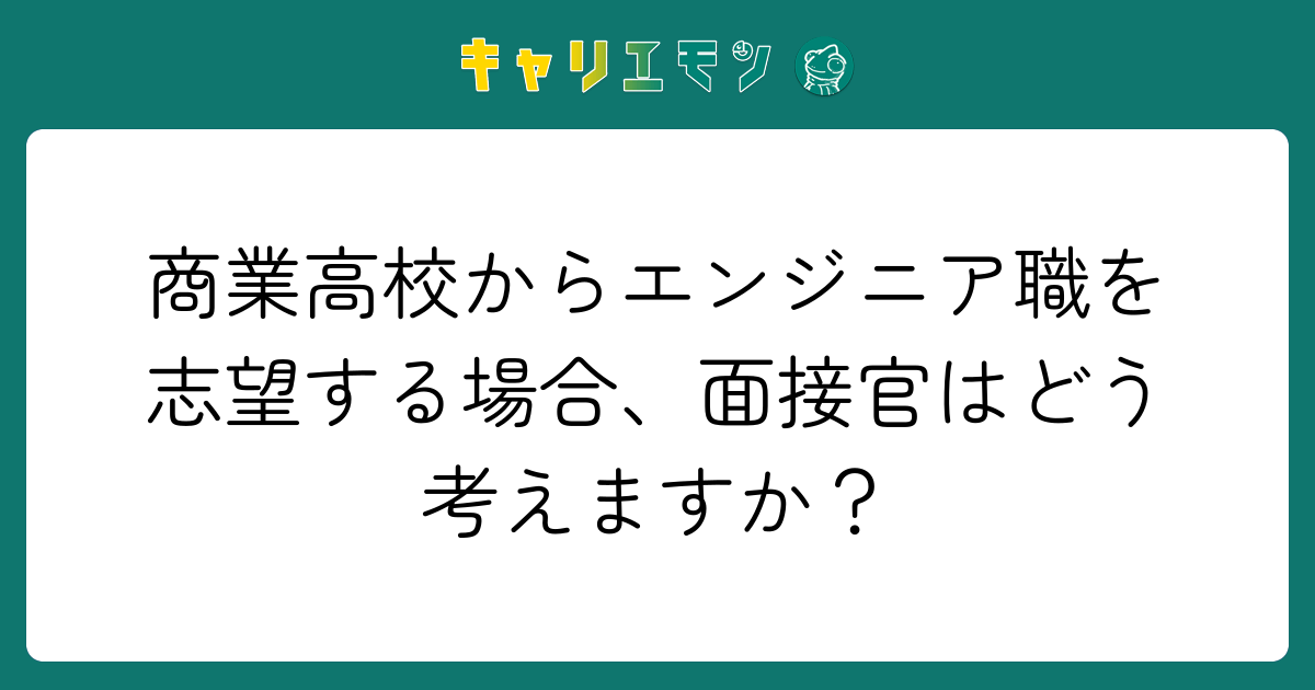 商業高校からエンジニア職を志望する場合、面接官はどう考えますか？