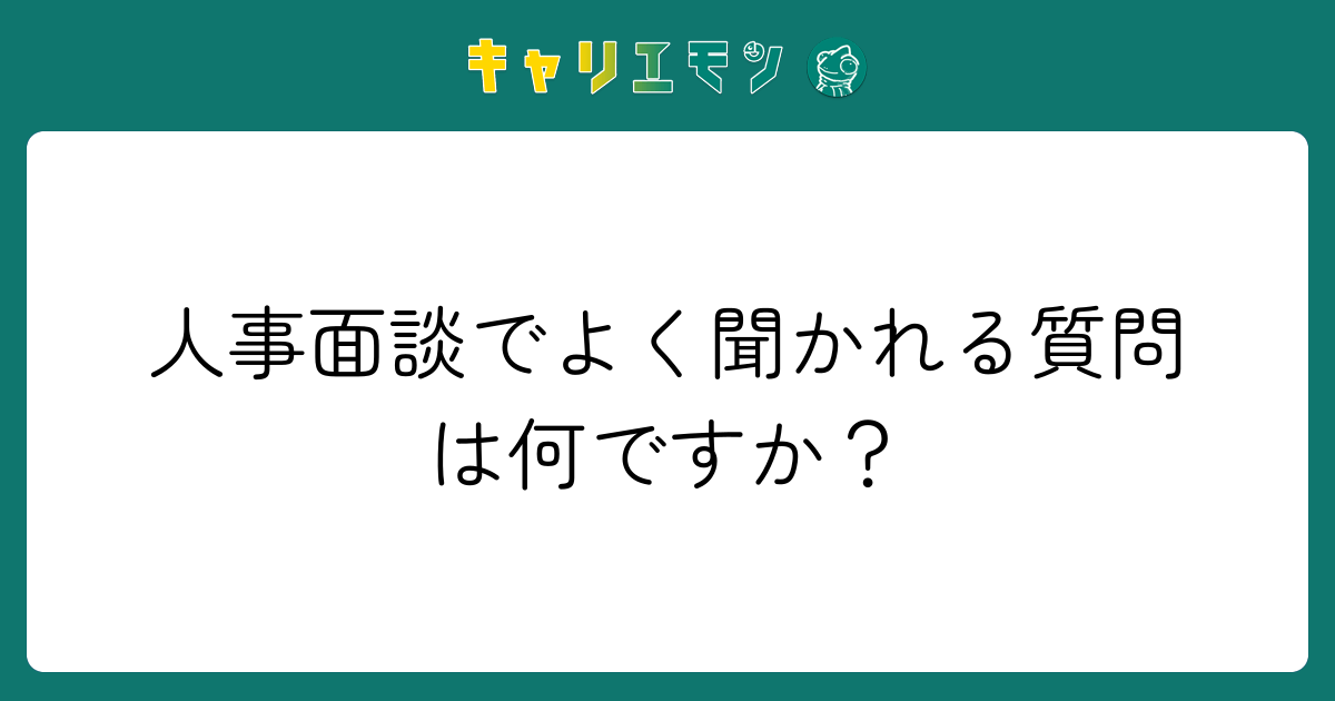 人事面談でよく聞かれる質問は何ですか？