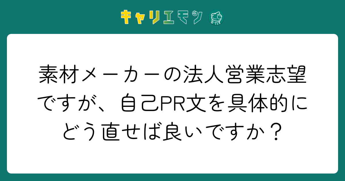 素材メーカーの法人営業志望ですが、自己PR文を具体的にどう直せば良いですか？