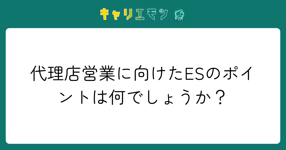代理店営業に向けたESのポイントは何でしょうか？