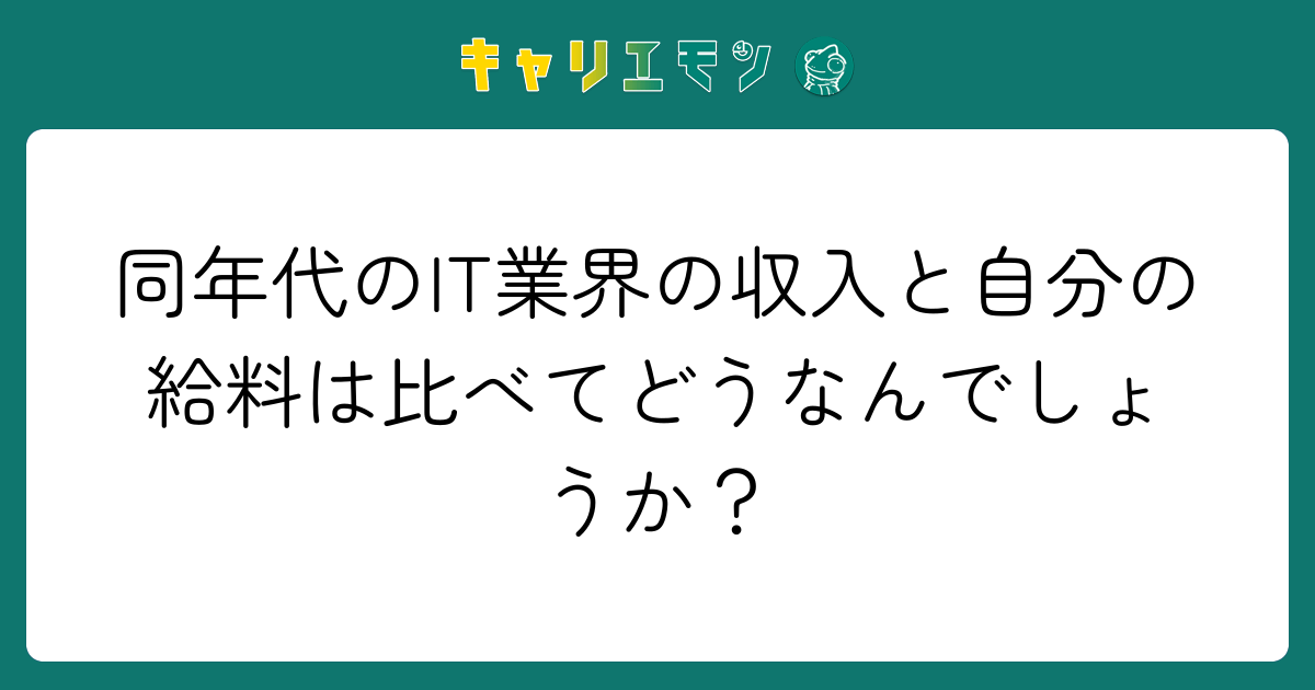 同年代のIT業界の収入と自分の給料は比べてどうなんでしょうか？
