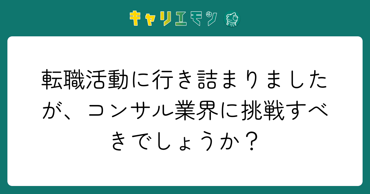 転職活動に行き詰まりましたが、コンサル業界に挑戦すべきでしょうか？