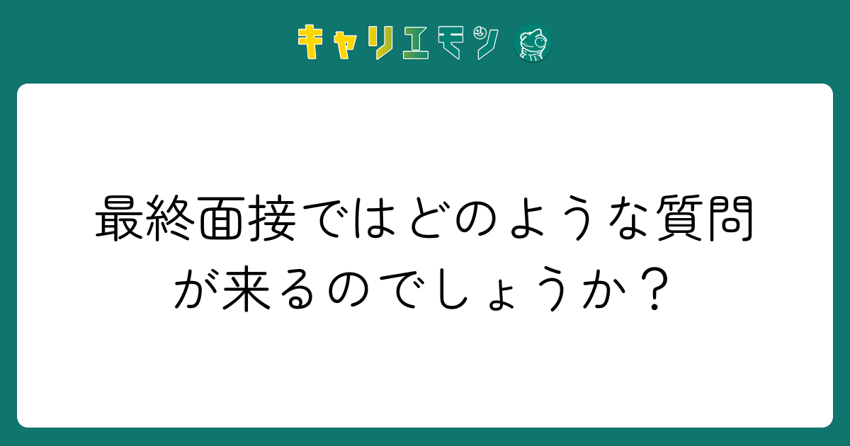 最終面接ではどのような質問が来るのでしょうか？