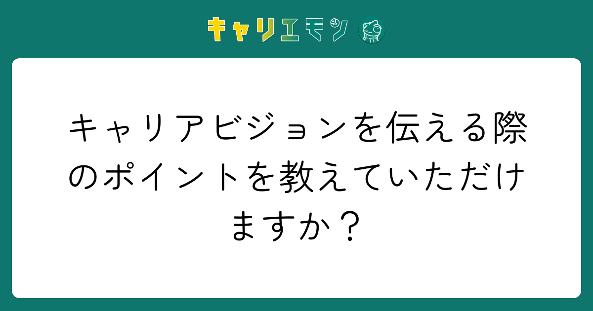 キャリアビジョンを伝える際のポイントを教えていただけますか？