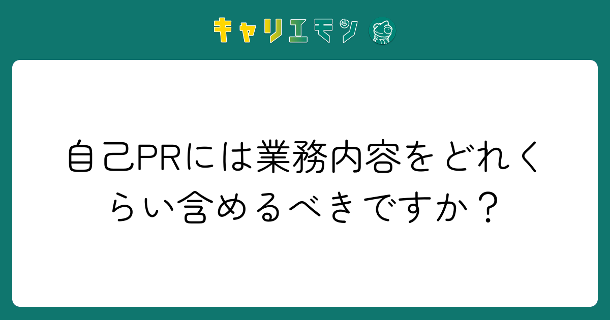 自己PRには業務内容をどれくらい含めるべきですか？
