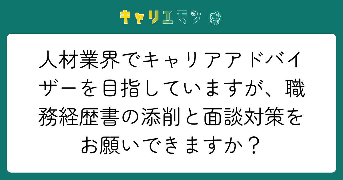 人材業界でキャリアアドバイザーを目指していますが、職務経歴書の添削と面談対策をお願いできますか？