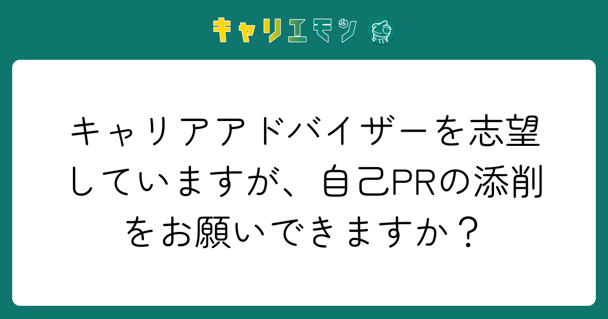 キャリアアドバイザーを志望していますが、自己PRの添削をお願いできますか？