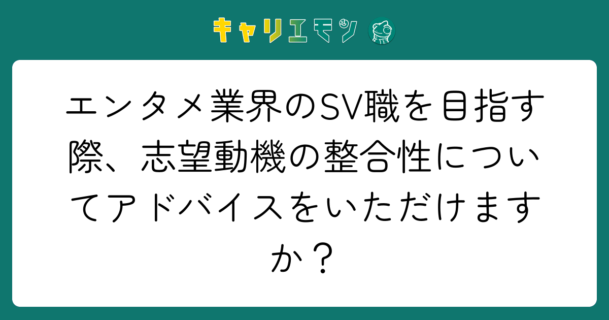 エンタメ業界のSV職を目指す際、志望動機の整合性についてアドバイスをいただけますか？