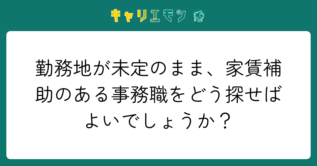 勤務地が未定のまま、家賃補助のある事務職をどう探せばよいでしょうか？